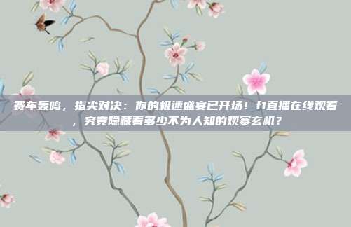 赛车轰鸣，指尖对决：你的极速盛宴已开场！f1直播在线观看，究竟隐藏着多少不为人知的观赛玄机？