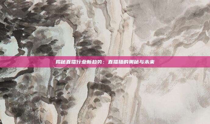 揭秘直播行业新趋势：直播插的奥秘与未来