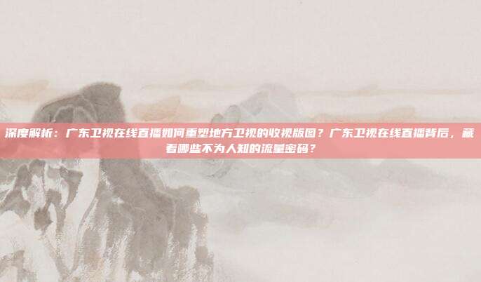 深度解析：广东卫视在线直播如何重塑地方卫视的收视版图？广东卫视在线直播背后，藏着哪些不为人知的流量密码？