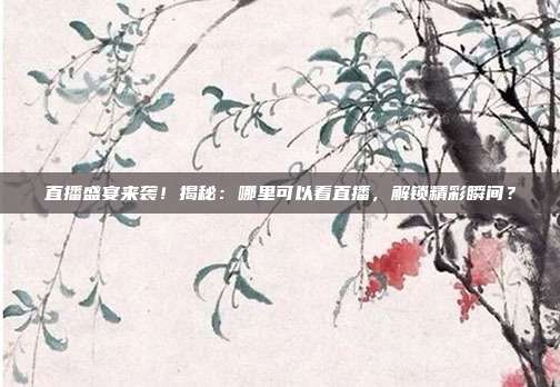 直播盛宴来袭！揭秘：哪里可以看直播，解锁精彩瞬间？