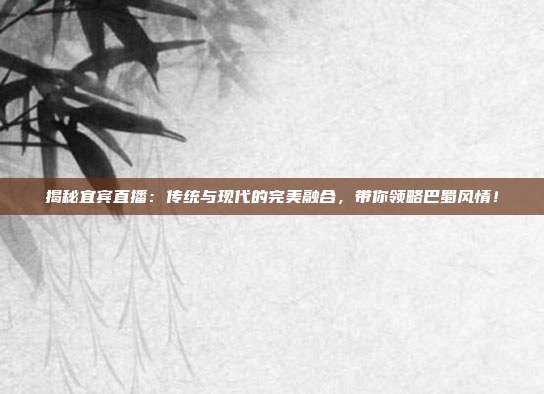 揭秘宜宾直播：传统与现代的完美融合，带你领略巴蜀风情！