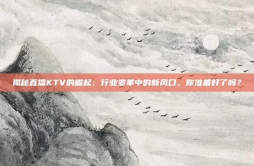 揭秘直播KTV的崛起:行业变革中的新风口,你准备好了吗?