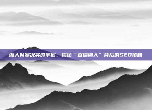 湖人队赛况实时掌握,揭秘“直播湖人”背后的SEO策略