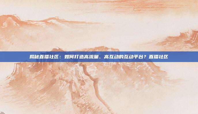 揭秘直播社区:如何打造高流量、高互动的互动平台?直播社区