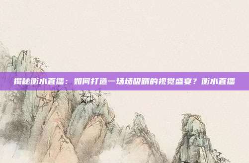 揭秘衡水直播：如何打造一场场吸睛的视觉盛宴？衡水直播