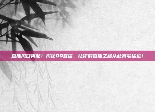 直播风口再起！揭秘QQ直播，让你的直播之路从此高歌猛进！