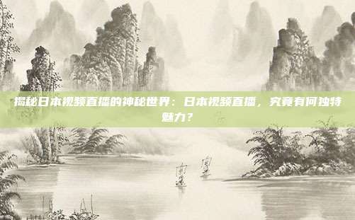 揭秘日本视频直播的神秘世界：日本视频直播，究竟有何独特魅力？