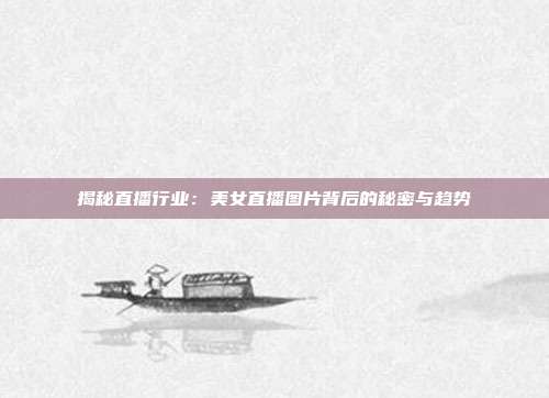 揭秘直播行业：美女直播图片背后的秘密与趋势
