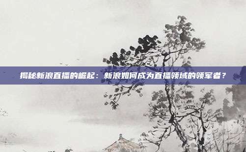 揭秘新浪直播的崛起：新浪如何成为直播领域的领军者？
