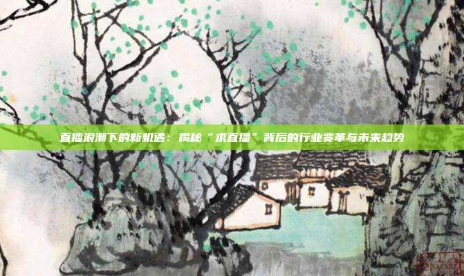 直播浪潮下的新机遇：揭秘“求直播”背后的行业变革与未来趋势