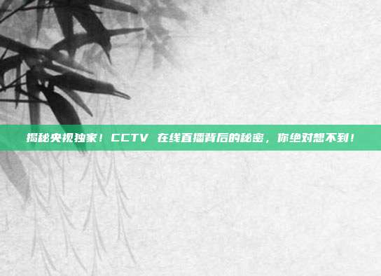 揭秘央视独家!CCTV 在线直播背后的秘密,你绝对想不到!