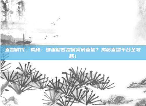 直播时代，揭秘：哪里能看独家高清直播？揭秘直播平台全攻略！