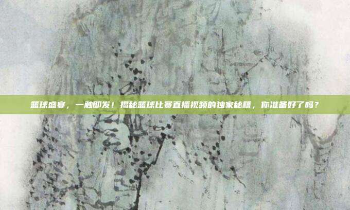 篮球盛宴，一触即发！揭秘篮球比赛直播视频的独家秘籍，你准备好了吗？