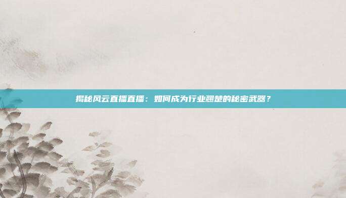 揭秘风云直播直播：如何成为行业翘楚的秘密武器？