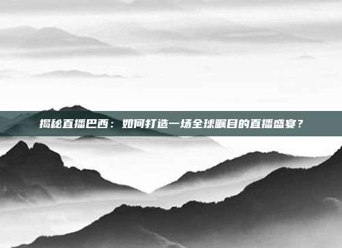 揭秘直播巴西：如何打造一场全球瞩目的直播盛宴？