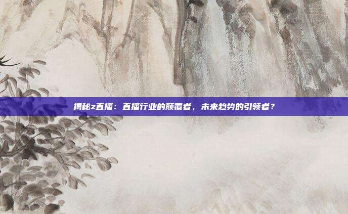 揭秘z直播：直播行业的颠覆者，未来趋势的引领者？