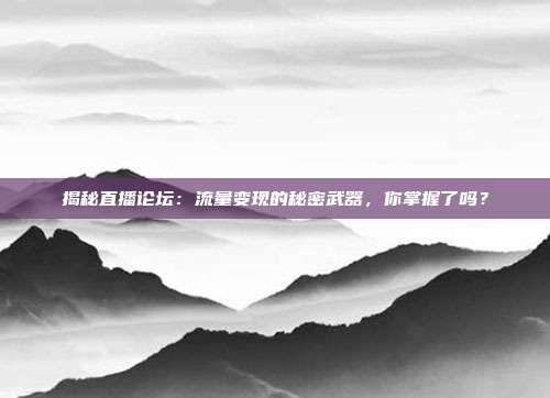 揭秘直播论坛:流量变现的秘密武器,你掌握了吗?