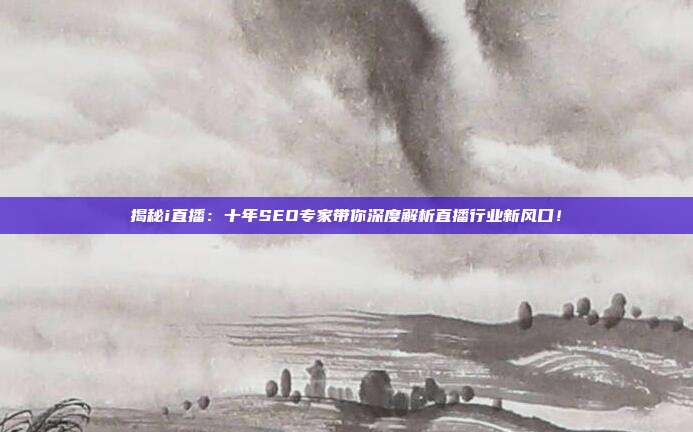 揭秘i直播：十年SEO专家带你深度解析直播行业新风口！