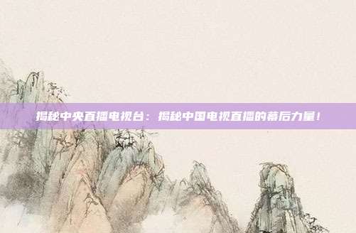 揭秘中央直播电视台：揭秘中国电视直播的幕后力量！