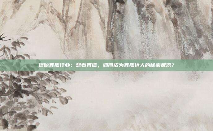 揭秘直播行业：想看直播，如何成为直播达人的秘密武器？