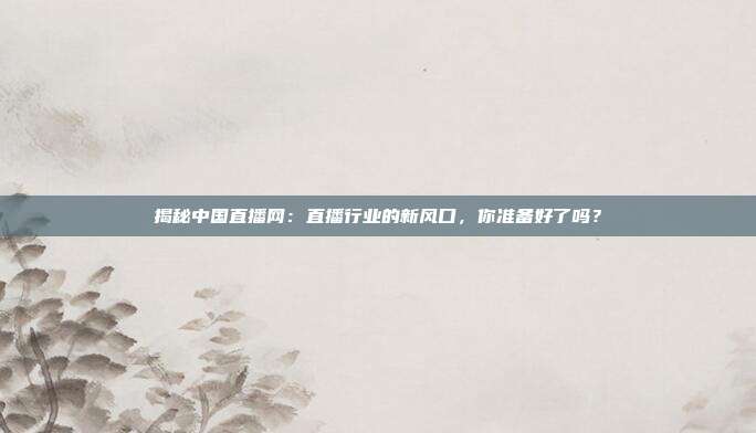 揭秘中国直播网：直播行业的新风口，你准备好了吗？