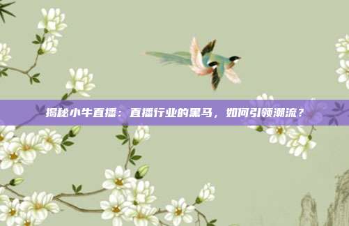 揭秘小牛直播：直播行业的黑马，如何引领潮流？