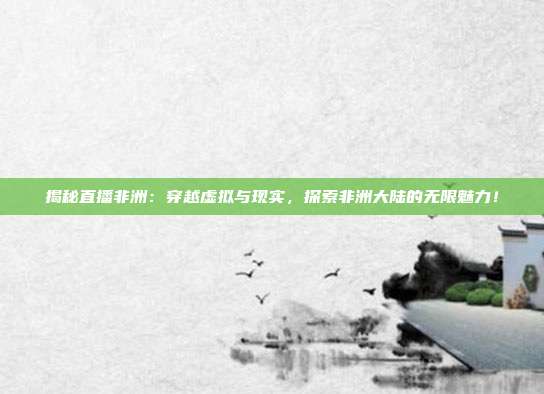 揭秘直播非洲：穿越虚拟与现实，探索非洲大陆的无限魅力！
