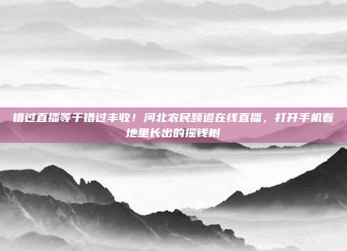 错过直播等于错过丰收！河北农民频道在线直播，打开手机看地里长出的摇钱树