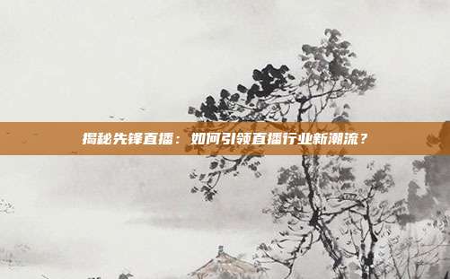 揭秘先锋直播：如何引领直播行业新潮流？