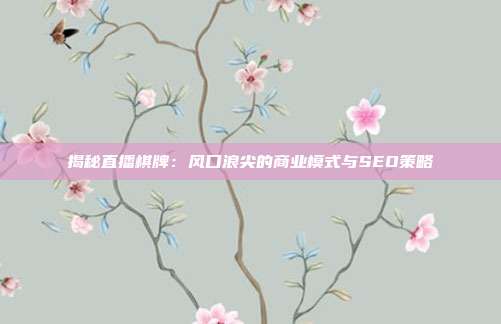 揭秘直播棋牌：风口浪尖的商业模式与SEO策略