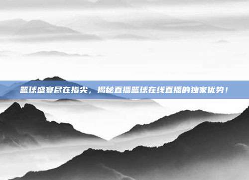 篮球盛宴尽在指尖,揭秘直播篮球在线直播的独家优势!