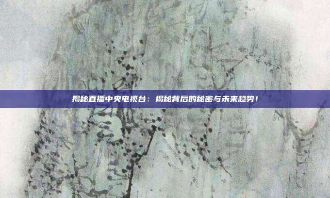 揭秘直播中央电视台：揭秘背后的秘密与未来趋势！