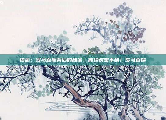揭秘:罗马直播背后的秘密,你绝对想不到!罗马直播