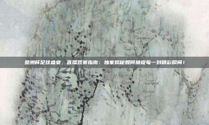 亚洲杯足球盛宴，直播观赛指南：独家揭秘如何捕捉每一刻精彩瞬间！