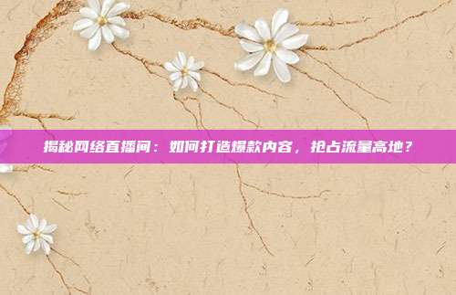 揭秘网络直播间:如何打造爆款内容,抢占流量高地?