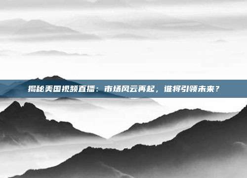 揭秘美国视频直播：市场风云再起，谁将引领未来？
