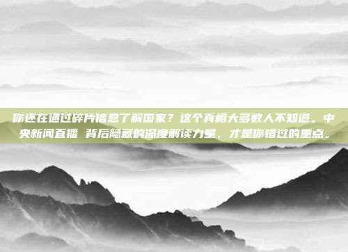 你还在通过碎片信息了解国家？这个真相大多数人不知道。中央新闻直播 背后隐藏的深度解读力量，才是你错过的重点。