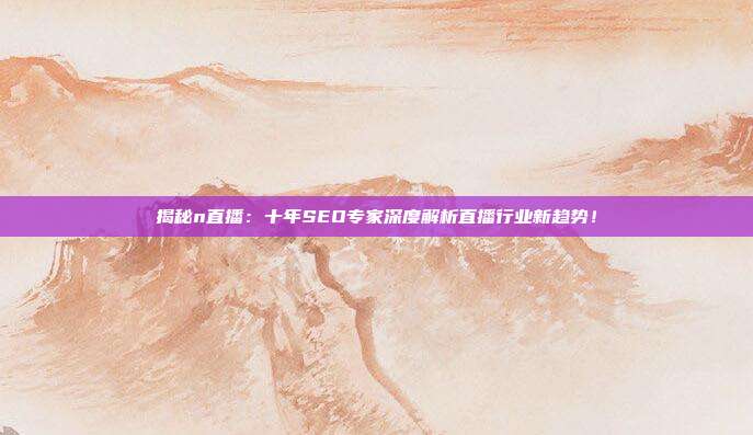 揭秘n直播：十年SEO专家深度解析直播行业新趋势！