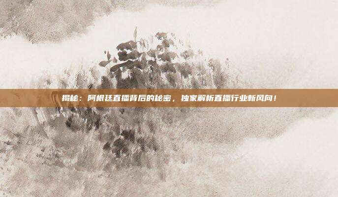 揭秘：阿根廷直播背后的秘密，独家解析直播行业新风向！