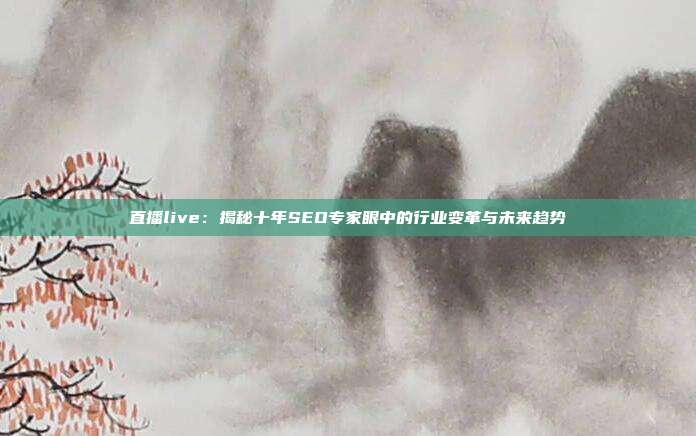 直播live：揭秘十年SEO专家眼中的行业变革与未来趋势