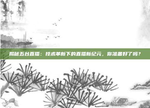 揭秘五台直播:技术革新下的直播新纪元,你准备好了吗?