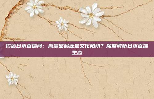 揭秘日本直播间：流量密码还是文化陷阱？深度解析日本直播生态