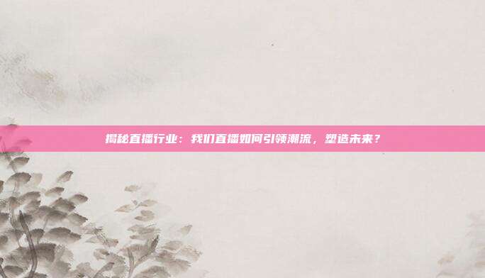 揭秘直播行业:我们直播如何引领潮流,塑造未来?