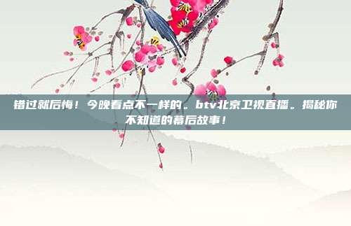 错过就后悔！今晚看点不一样的。btv北京卫视直播。揭秘你不知道的幕后故事！