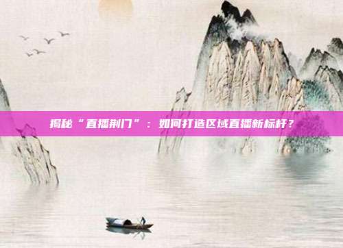 揭秘“直播荆门”：如何打造区域直播新标杆？