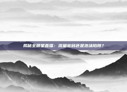 揭秘全明星直播：流量密码还是泡沫陷阱？