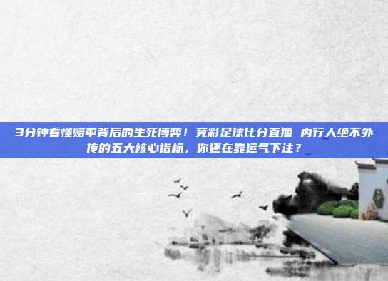 3分钟看懂赔率背后的生死博弈！竞彩足球比分直播 内行人绝不外传的五大核心指标，你还在靠运气下注？