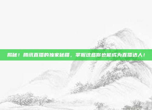 揭秘！腾讯直播的独家秘籍，掌握这些你也能成为直播达人！
