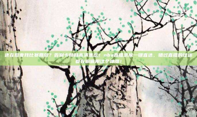 还在熬夜找比赛回放？告别卡顿和高清焦虑！nba直播录像一键直达，错过直播的球迷都在偷偷用这个神器！