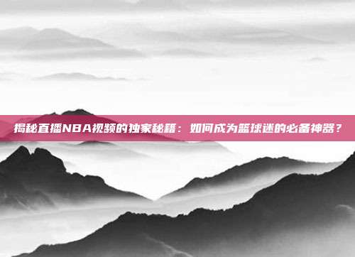 揭秘直播NBA视频的独家秘籍：如何成为篮球迷的必备神器？